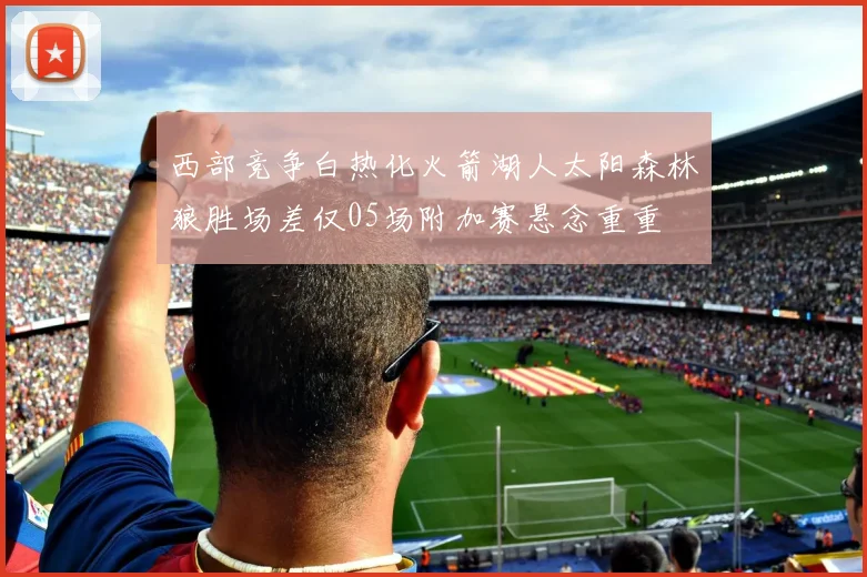 西部竞争白热化火箭湖人太阳森林狼胜场差仅05场附加赛悬念重重