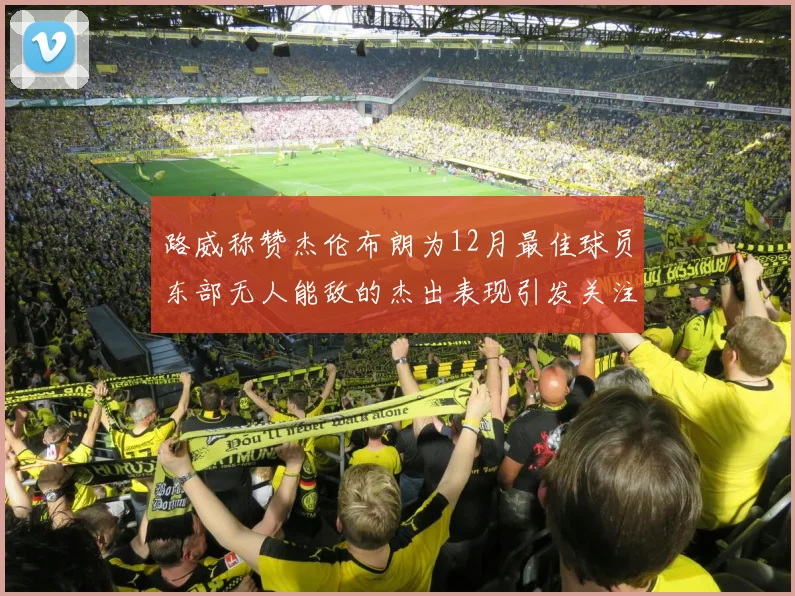 路威称赞杰伦布朗为12月最佳球员东部无人能敌的杰出表现引发关注