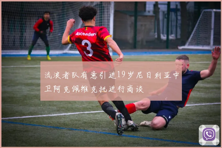流浪者队有意引进19岁尼日利亚中卫阿克佩维克托进行商谈