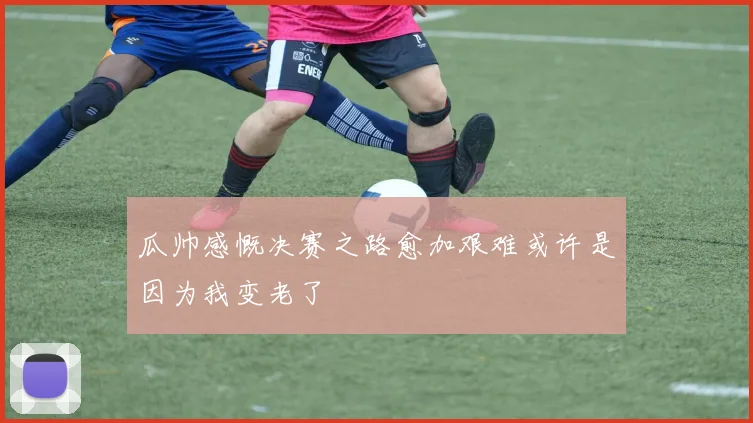 瓜帅感慨决赛之路愈加艰难或许是因为我变老了