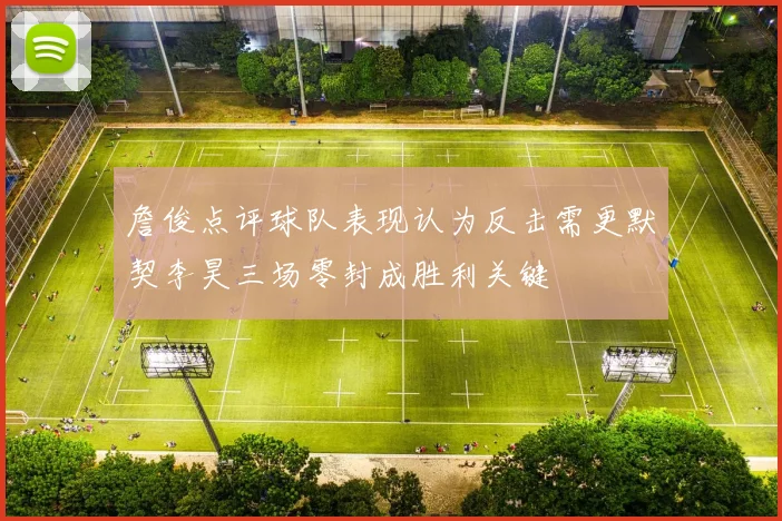 詹俊点评球队表现认为反击需更默契李昊三场零封成胜利关键