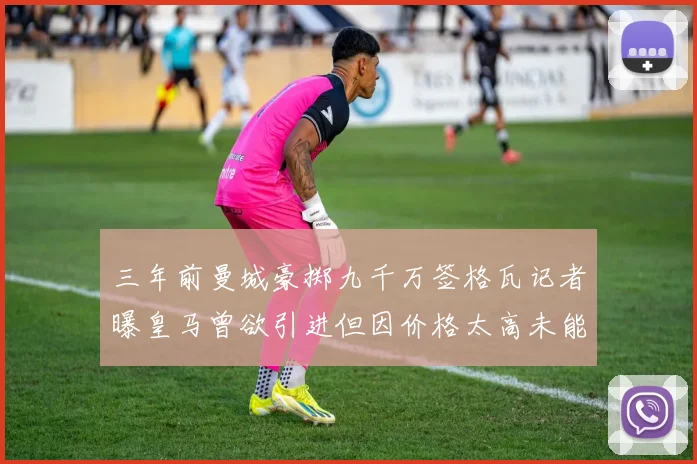 三年前曼城豪掷九千万签格瓦记者曝皇马曾欲引进但因价格太高未能成行