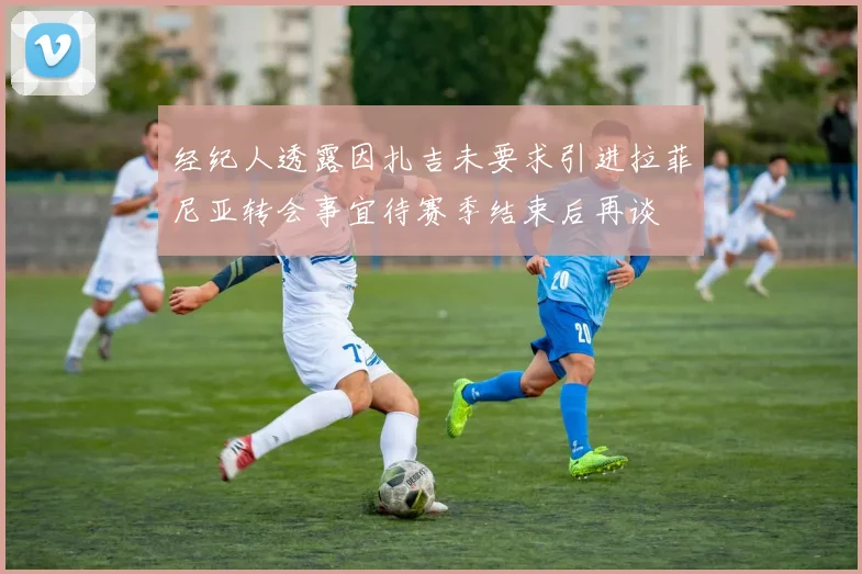经纪人透露因扎吉未要求引进拉菲尼亚转会事宜待赛季结束后再谈