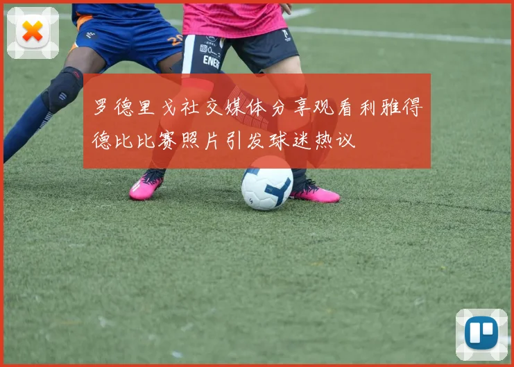罗德里戈社交媒体分享观看利雅得德比比赛照片引发球迷热议