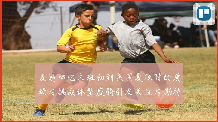麦迪回忆文班初到美国夏联时的质疑与挑战体型瘦弱引发关注与期待
