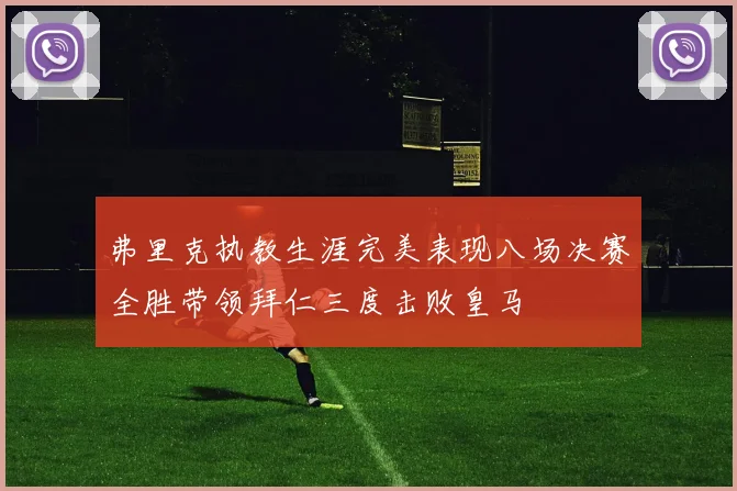 弗里克执教生涯完美表现八场决赛全胜带领拜仁三度击败皇马