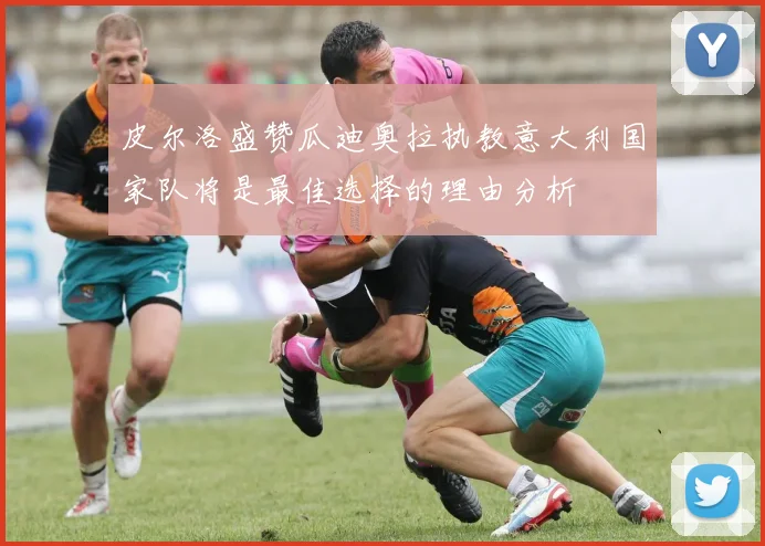 皮尔洛盛赞瓜迪奥拉执教意大利国家队将是最佳选择的理由分析