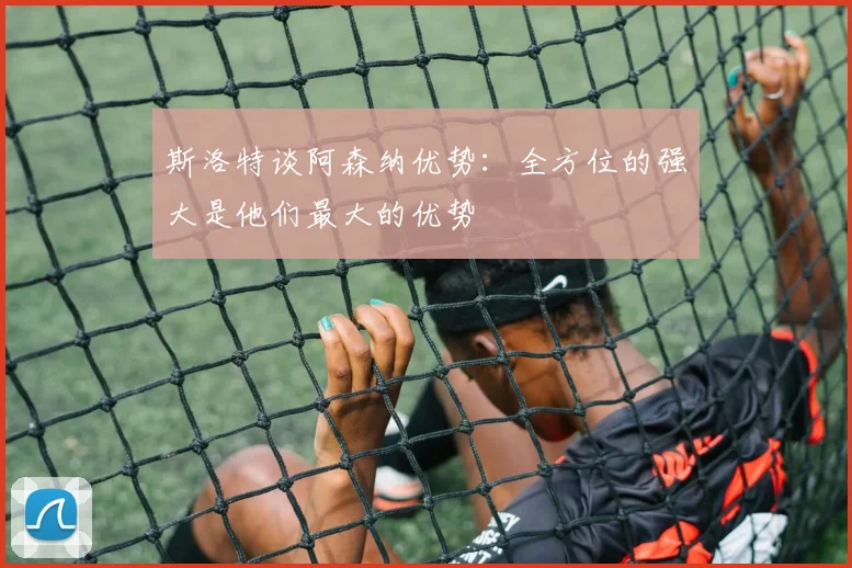 斯洛特谈阿森纳优势：全方位的强大是他们最大的优势