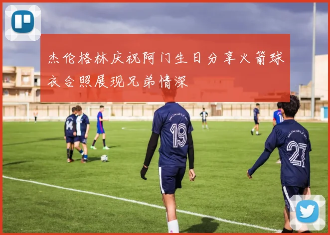 杰伦格林庆祝阿门生日分享火箭球衣合照展现兄弟情深