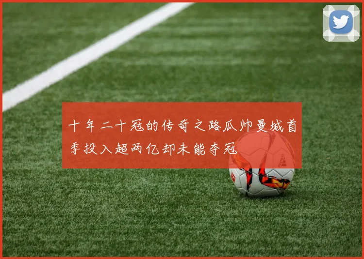 十年二十冠的传奇之路瓜帅曼城首季投入超两亿却未能夺冠
