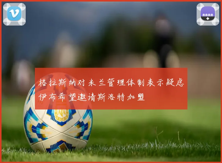 格拉斯纳对米兰管理体制表示疑虑伊布希望邀请斯洛特加盟